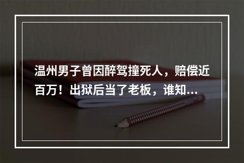 温州男子曾因醉驾撞死人，赔偿近百万！出狱后当了老板，谁知…