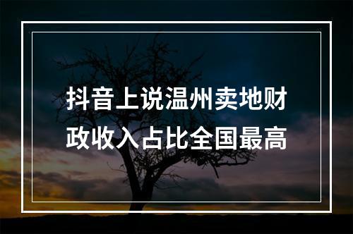 抖音上说温州卖地财政收入占比全国最高