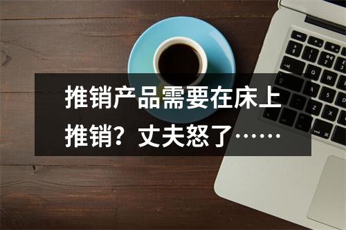 推销产品需要在床上推销？丈夫怒了……