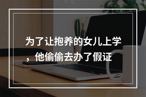 为了让抱养的女儿上学，他偷偷去办了假证
