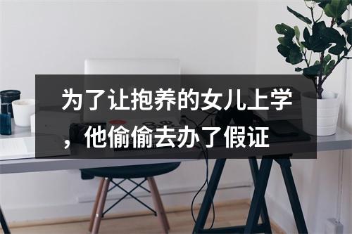 为了让抱养的女儿上学，他偷偷去办了假证