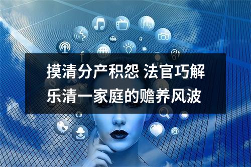 摸清分产积怨 法官巧解乐清一家庭的赡养风波