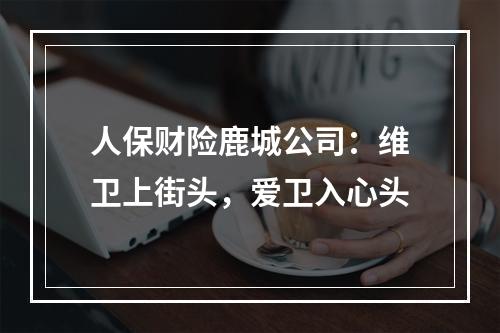 人保财险鹿城公司：维卫上街头，爱卫入心头