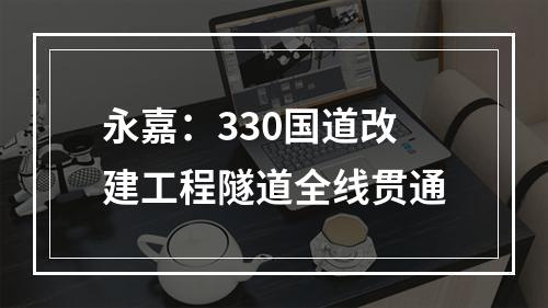 永嘉：330国道改建工程隧道全线贯通