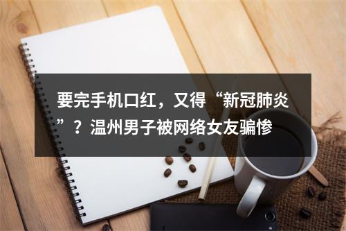要完手机口红，又得“新冠肺炎”？温州男子被网络女友骗惨