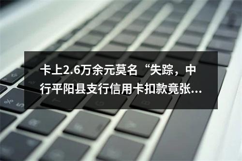 卡上2.6万余元莫名“失踪，中行平阳县支行信用卡扣款竟张冠李戴