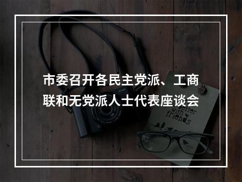 市委召开各民主党派、工商联和无党派人士代表座谈会
