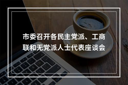 市委召开各民主党派、工商联和无党派人士代表座谈会