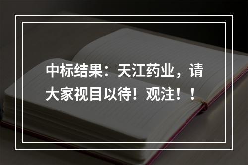 中标结果：天江药业，请大家视目以待！观注！！