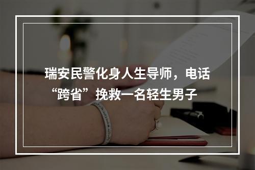 瑞安民警化身人生导师，电话“跨省”挽救一名轻生男子