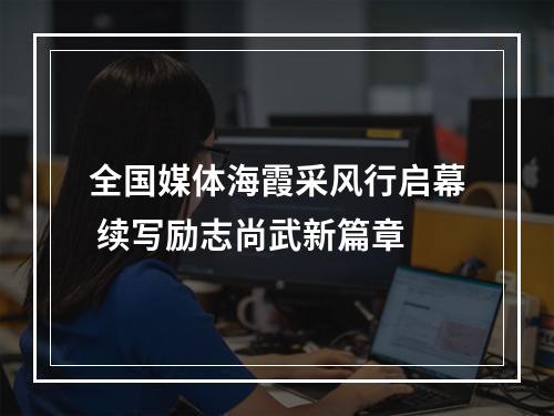 全国媒体海霞采风行启幕 续写励志尚武新篇章