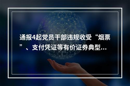 通报4起党员干部违规收受“烟票”、支付凭证等有价证券典型问题