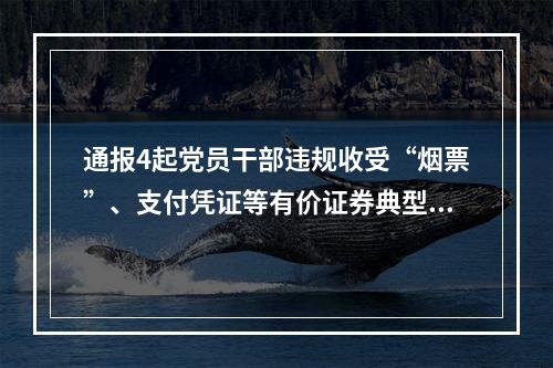 通报4起党员干部违规收受“烟票”、支付凭证等有价证券典型问题