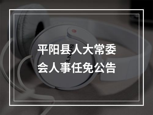 平阳县人大常委会人事任免公告
