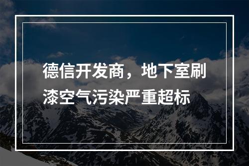 德信开发商，地下室刷漆空气污染严重超标