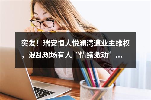突发！瑞安恒大悦澜湾遭业主维权，混乱现场有人“情绪激动”喊：想打业主？ ...