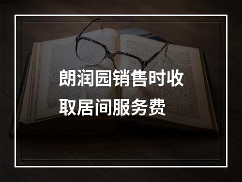 朗润园销售时收取居间服务费