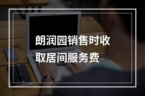 朗润园销售时收取居间服务费