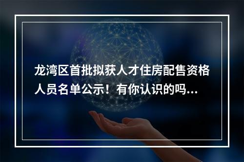 龙湾区首批拟获人才住房配售资格人员名单公示！有你认识的吗？