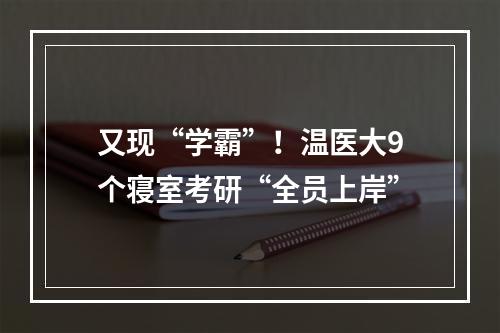 又现“学霸”！温医大9个寝室考研“全员上岸”