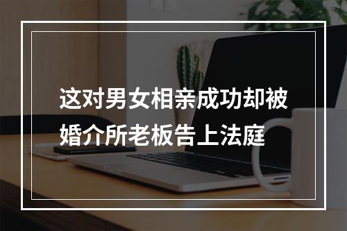 这对男女相亲成功却被婚介所老板告上法庭