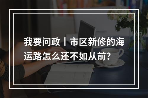 我要问政丨市区新修的海运路怎么还不如从前？