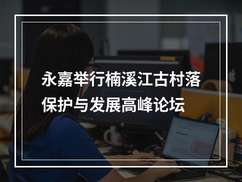 永嘉举行楠溪江古村落保护与发展高峰论坛