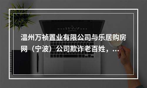 温州万祯置业有限公司与乐居购房网（宁波）公司欺诈老百姓，骗取所谓的“电商费”