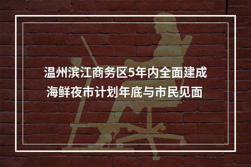 温州滨江商务区5年内全面建成 海鲜夜市计划年底与市民见面