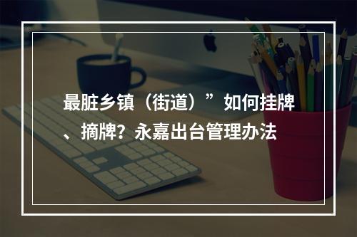 最脏乡镇（街道）”如何挂牌、摘牌？永嘉出台管理办法