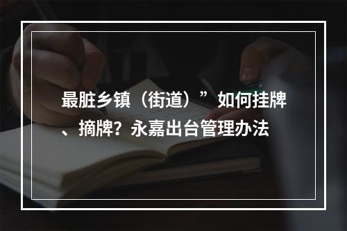 最脏乡镇（街道）”如何挂牌、摘牌？永嘉出台管理办法