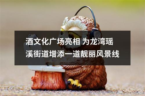 酒文化广场亮相 为龙湾瑶溪街道增添一道靓丽风景线