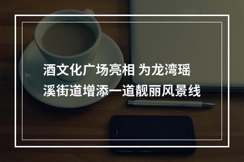 酒文化广场亮相 为龙湾瑶溪街道增添一道靓丽风景线