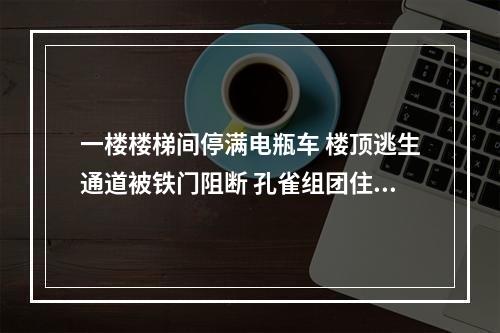 一楼楼梯间停满电瓶车 楼顶逃生通道被铁门阻断 孔雀组团住户：万一起火怎么办？