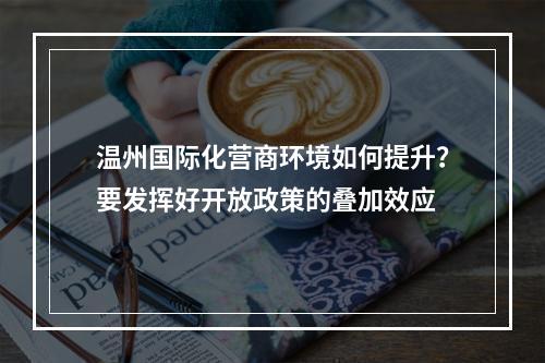 温州国际化营商环境如何提升？要发挥好开放政策的叠加效应
