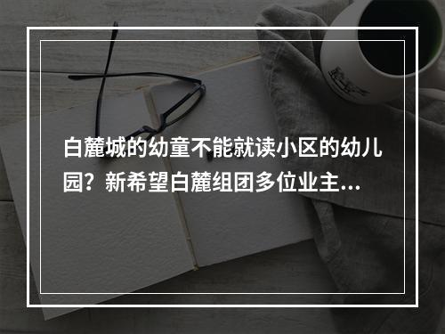 白麓城的幼童不能就读小区的幼儿园？新希望白麓组团多位业主反映进幼儿园需竞争筛选