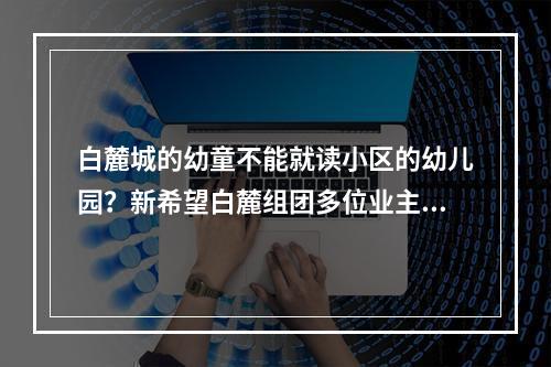 白麓城的幼童不能就读小区的幼儿园？新希望白麓组团多位业主反映进幼儿园需竞争筛选