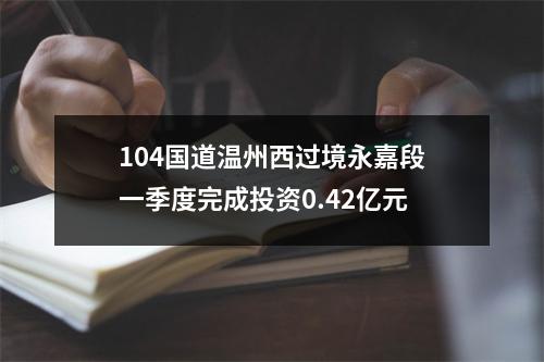104国道温州西过境永嘉段一季度完成投资0.42亿元
