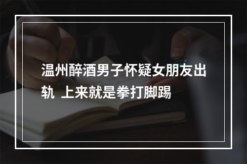 温州醉酒男子怀疑女朋友出轨  上来就是拳打脚踢