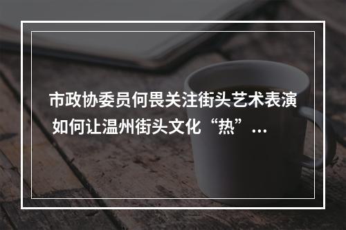 市政协委员何畏关注街头艺术表演 如何让温州街头文化“热”起来