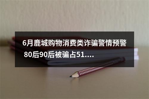 6月鹿城购物消费类诈骗警情预警 80后90后被骗占51.92%