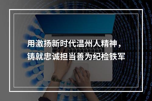 用激扬新时代温州人精神，铸就忠诚担当善为纪检铁军