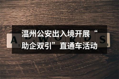 温州公安出入境开展“助企双引”直通车活动