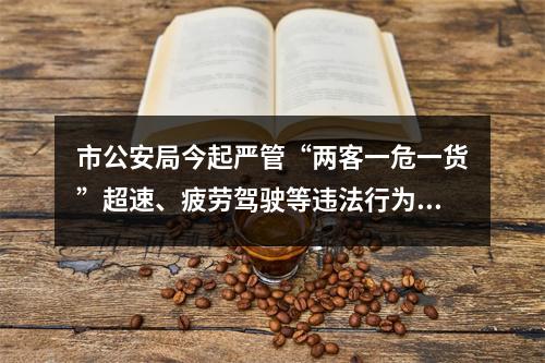市公安局今起严管“两客一危一货”超速、疲劳驾驶等违法行为......