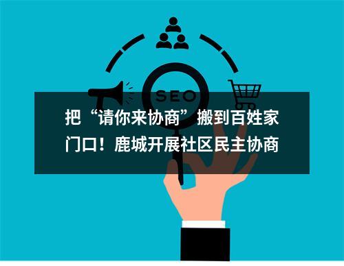 把“请你来协商”搬到百姓家门口！鹿城开展社区民主协商