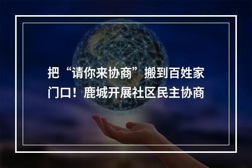把“请你来协商”搬到百姓家门口！鹿城开展社区民主协商