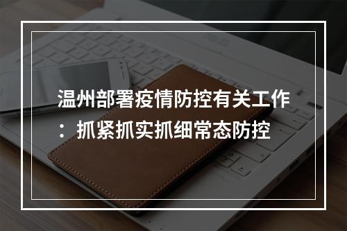 温州部署疫情防控有关工作：抓紧抓实抓细常态防控