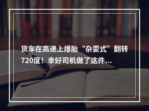 货车在高速上爆胎“杂耍式”翻转720度！幸好司机做了这件事，人无大碍