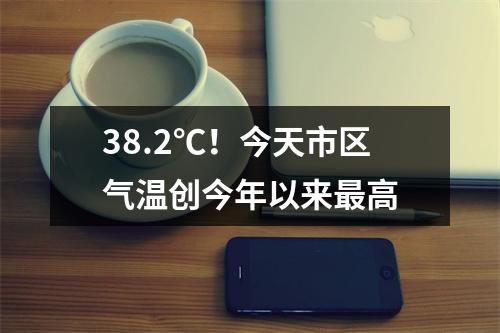 38.2℃！今天市区气温创今年以来最高
