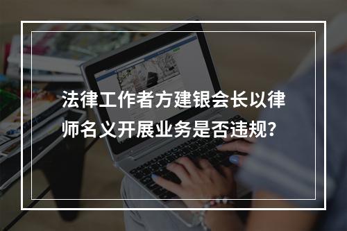 法律工作者方建银会长以律师名义开展业务是否违规？